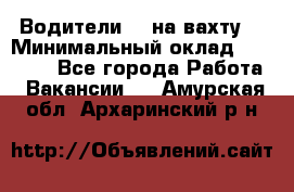 Водители BC на вахту. › Минимальный оклад ­ 60 000 - Все города Работа » Вакансии   . Амурская обл.,Архаринский р-н